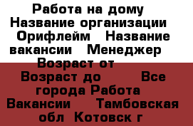 Работа на дому › Название организации ­ Орифлейм › Название вакансии ­ Менеджер  › Возраст от ­ 18 › Возраст до ­ 30 - Все города Работа » Вакансии   . Тамбовская обл.,Котовск г.